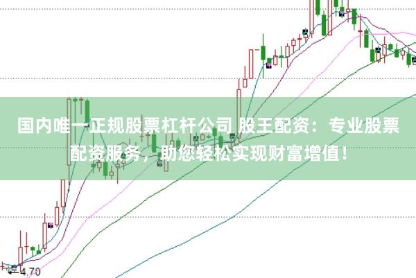 国内唯一正规股票杠杆公司 股王配资：专业股票配资服务，助您轻松实现财富增值！