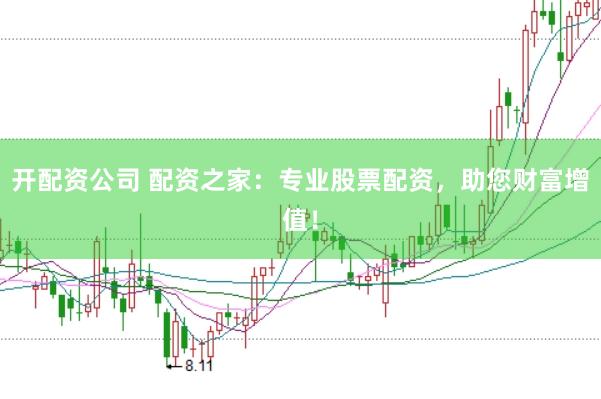 开配资公司 配资之家：专业股票配资，助您财富增值！