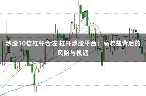 炒股10倍杠杆合法 杠杆炒股平台：高收益背后的风险与机遇