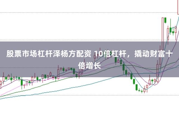 股票市场杠杆泽杨方配资 10倍杠杆，撬动财富十倍增长