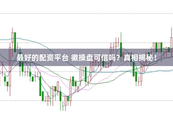 最好的配资平台 徽操盘可信吗？真相揭秘！