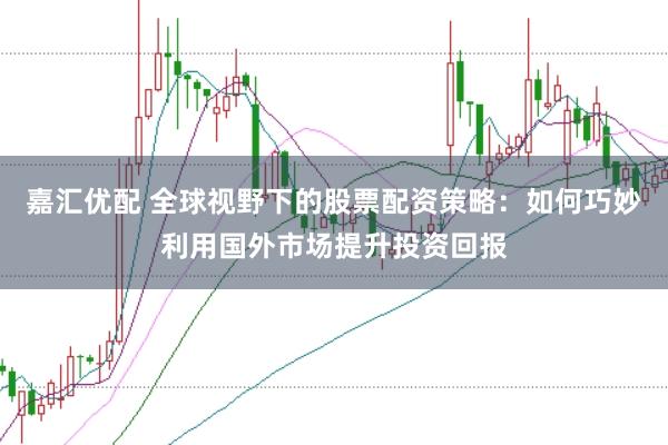 嘉汇优配 全球视野下的股票配资策略：如何巧妙利用国外市场提升投资回报