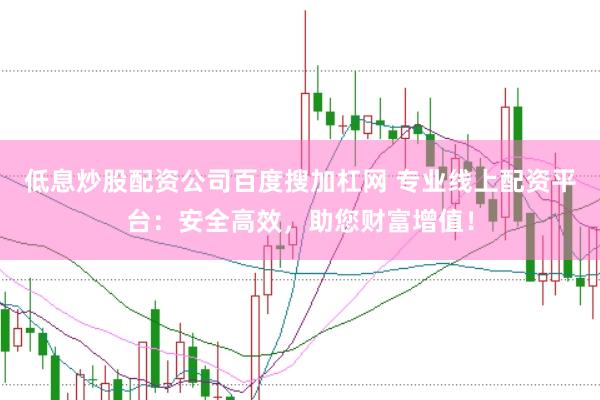 低息炒股配资公司百度搜加杠网 专业线上配资平台：安全高效，助您财富增值！