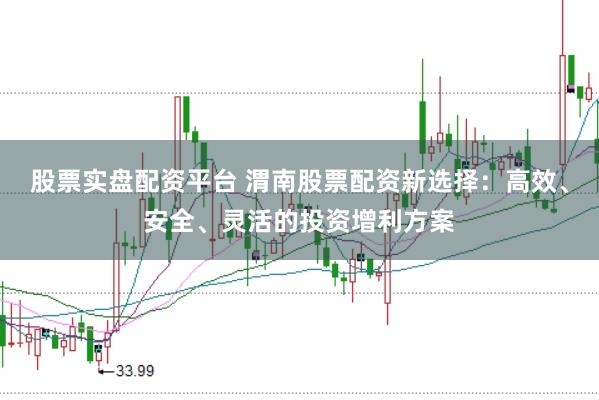 股票实盘配资平台 渭南股票配资新选择：高效、安全、灵活的投资增利方案
