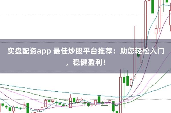 实盘配资app 最佳炒股平台推荐：助您轻松入门，稳健盈利！