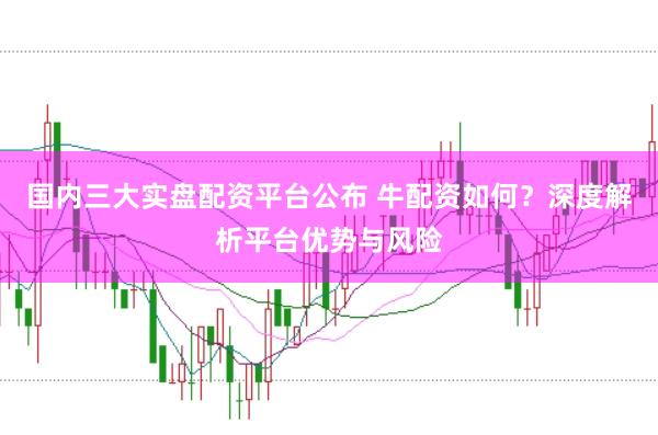 国内三大实盘配资平台公布 牛配资如何?深度解析平台优势与风险