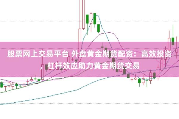 股票网上交易平台 外盘黄金期货配资：高效投资，杠杆效应助力黄金期货交易