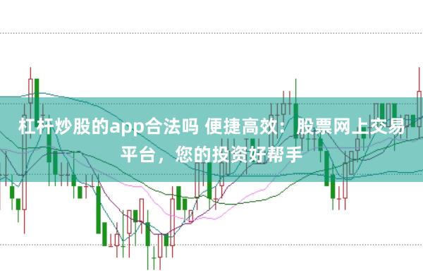 杠杆炒股的app合法吗 便捷高效：股票网上交易平台，您的投资好帮手