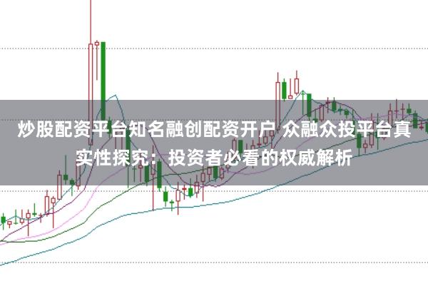 炒股配资平台知名融创配资开户 众融众投平台真实性探究：投资者必看的权威解析