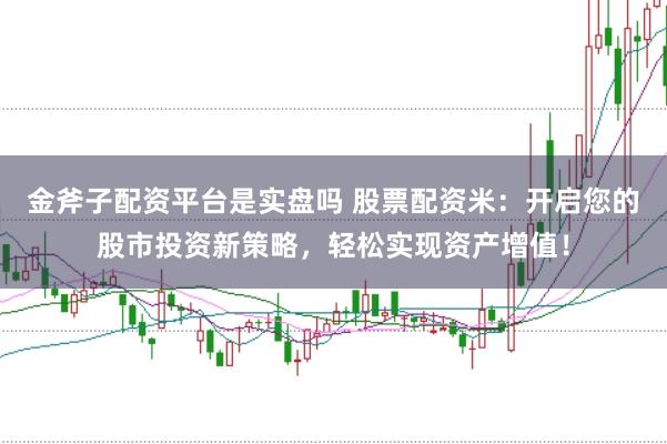 金斧子配资平台是实盘吗 股票配资米：开启您的股市投资新策略，轻松实现资产增值！