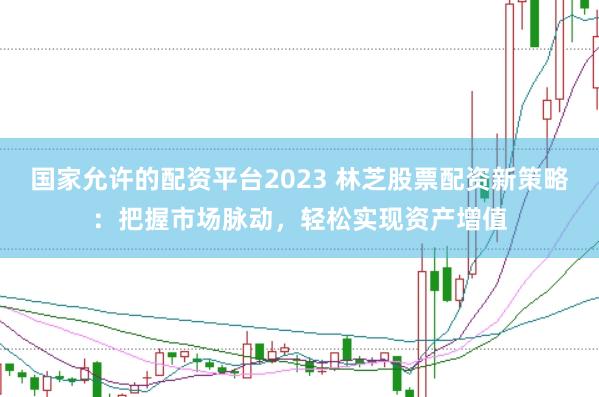 国家允许的配资平台2023 林芝股票配资新策略：把握市场脉动，轻松实现资产增值