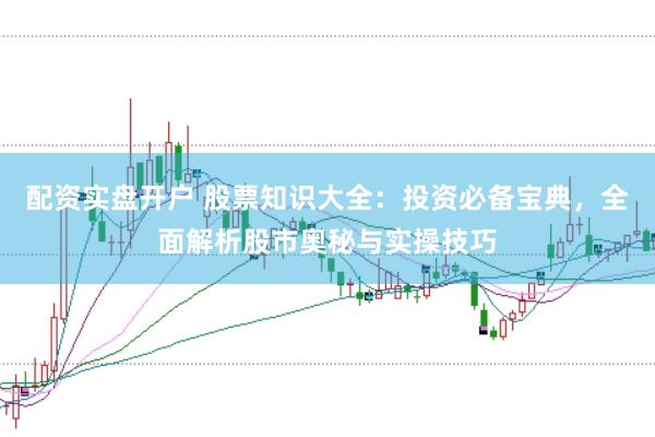 配资实盘开户 股票知识大全：投资必备宝典，全面解析股市奥秘与实操技巧