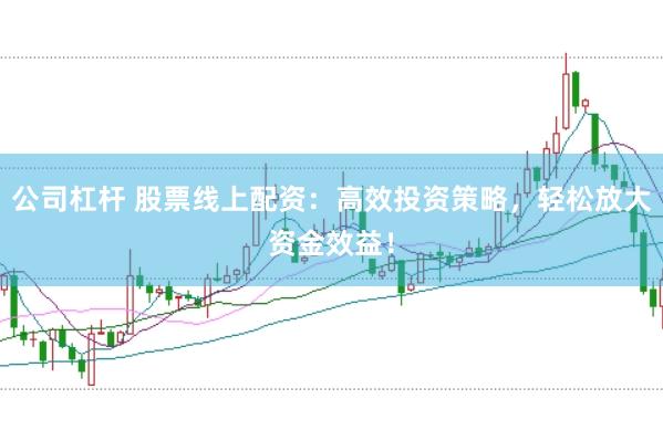 公司杠杆 股票线上配资：高效投资策略，轻松放大资金效益！