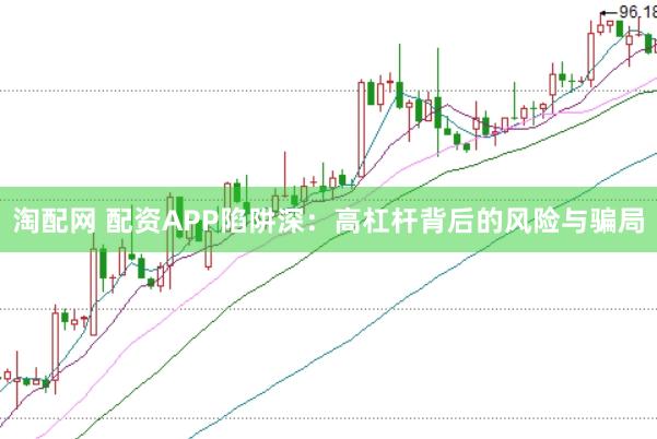 淘配网 配资APP陷阱深：高杠杆背后的风险与骗局