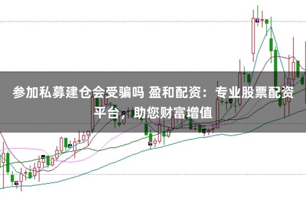 参加私募建仓会受骗吗 盈和配资：专业股票配资平台，助您财富增值
