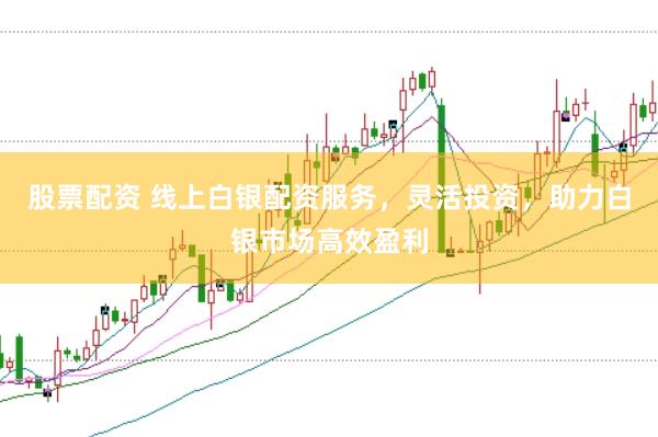 股票配资 线上白银配资服务，灵活投资，助力白银市场高效盈利