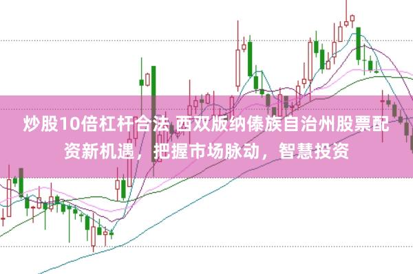 炒股10倍杠杆合法 西双版纳傣族自治州股票配资新机遇，把握市场脉动，智慧投资