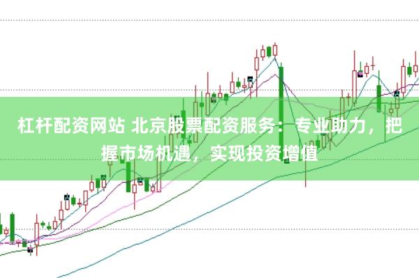 杠杆配资网站 北京股票配资服务：专业助力，把握市场机遇，实现投资增值
