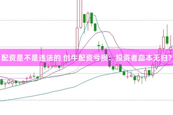 配资是不是违法的 创牛配资亏损：投资者血本无归？