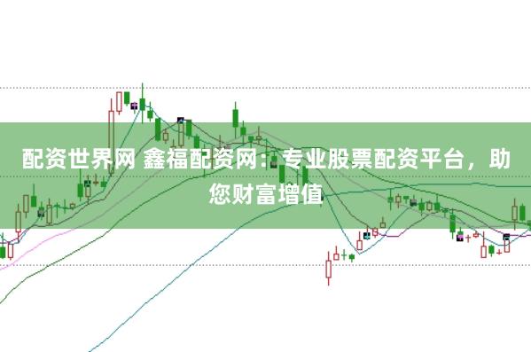 配资世界网 鑫福配资网：专业股票配资平台，助您财富增值