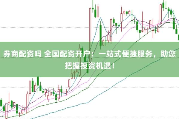 券商配资吗 全国配资开户：一站式便捷服务，助您把握投资机遇！