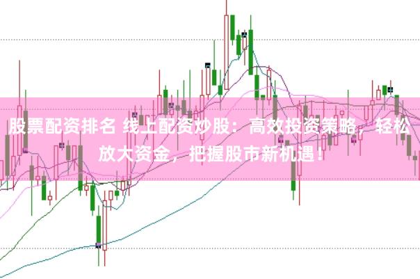 股票配资排名 线上配资炒股：高效投资策略，轻松放大资金，把握股市新机遇！