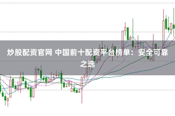 炒股配资官网 中国前十配资平台榜单：安全可靠之选