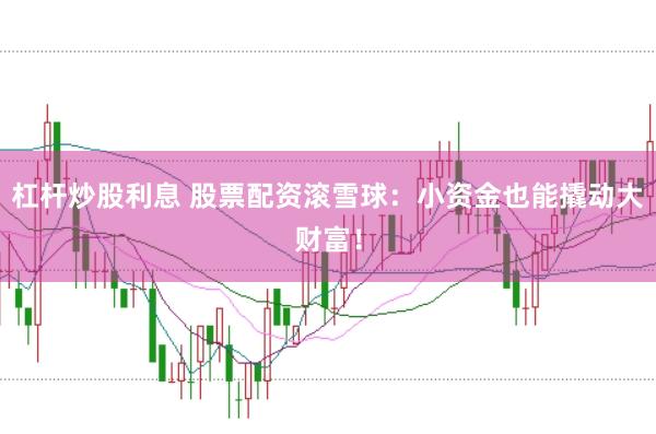 杠杆炒股利息 股票配资滚雪球：小资金也能撬动大财富！