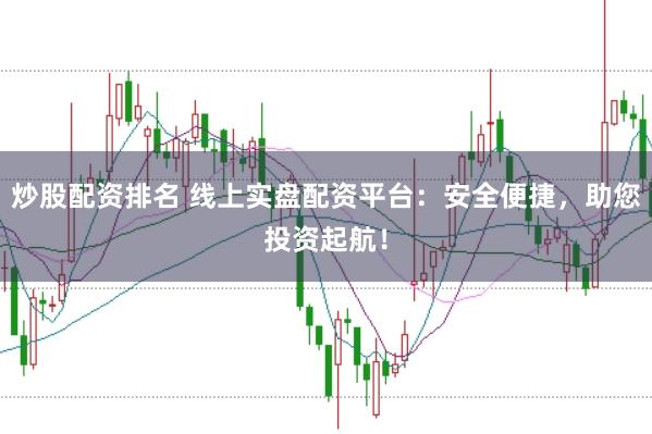 炒股配资排名 线上实盘配资平台：安全便捷，助您投资起航！