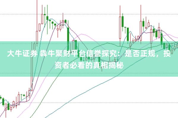 大牛证券 犇牛聚财平台信誉探究：是否正规，投资者必看的真相揭秘