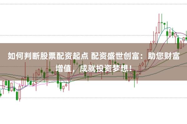 如何判断股票配资起点 配资盛世创富：助您财富增值，成就投资梦想！