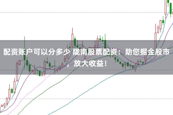 配资账户可以分多少 陇南股票配资：助您掘金股市，放大收益！