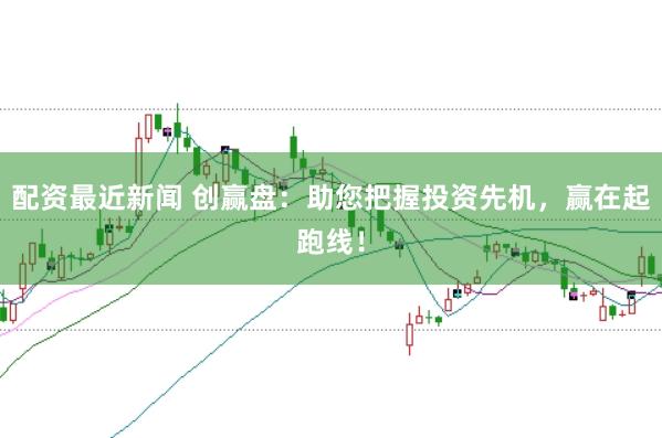 配资最近新闻 创赢盘：助您把握投资先机，赢在起跑线！