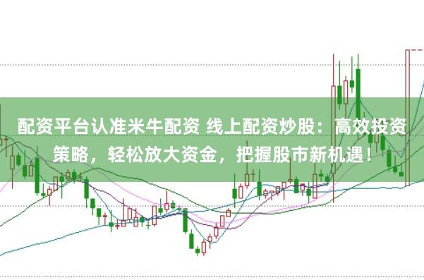 配资平台认准米牛配资 线上配资炒股：高效投资策略，轻松放大资金，把握股市新机遇！