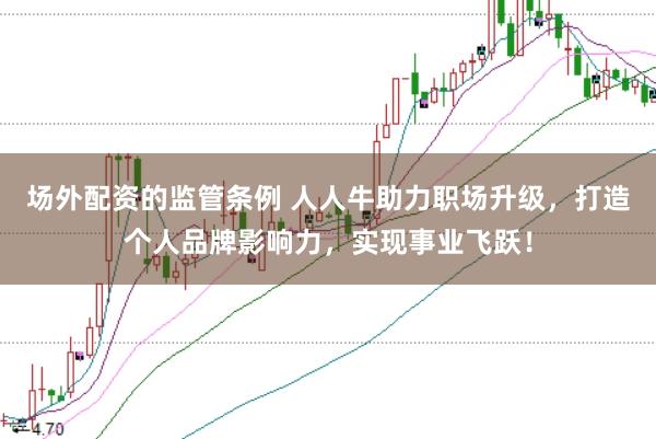 场外配资的监管条例 人人牛助力职场升级，打造个人品牌影响力，实现事业飞跃！