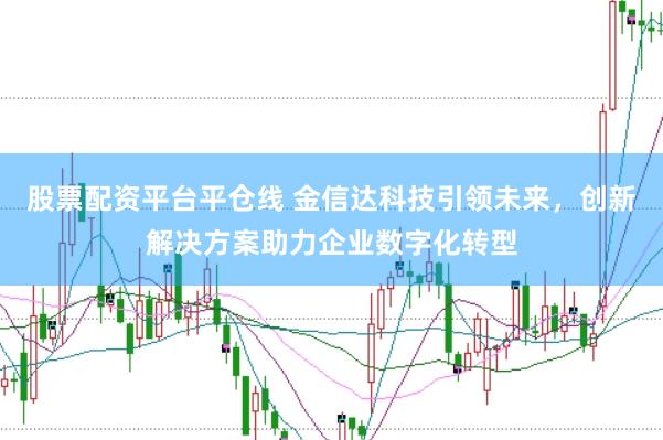 股票配资平台平仓线 金信达科技引领未来，创新解决方案助力企业数字化转型