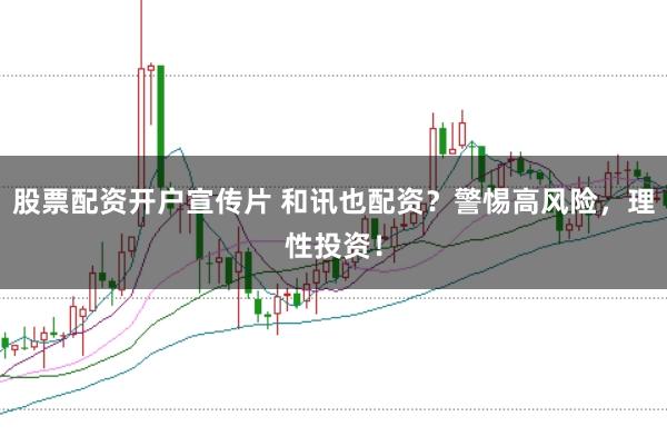 股票配资开户宣传片 和讯也配资？警惕高风险，理性投资！