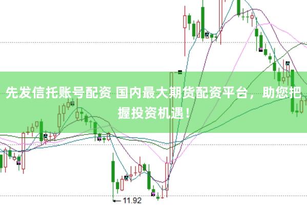 先发信托账号配资 国内最大期货配资平台，助您把握投资机遇！