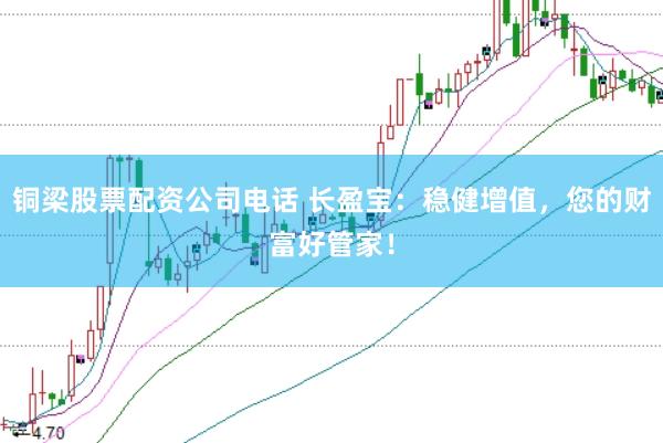 铜梁股票配资公司电话 长盈宝:稳健增值,您的财富好管家!