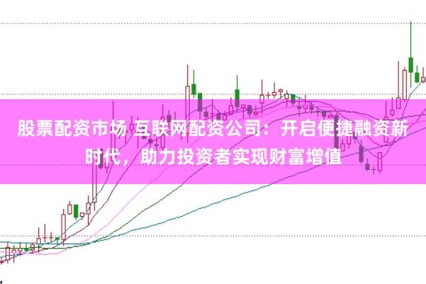 股票配资市场 互联网配资公司：开启便捷融资新时代，助力投资者实现财富增值