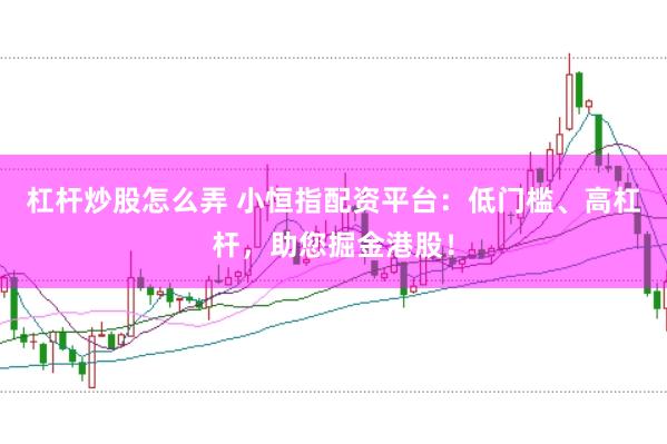 杠杆炒股怎么弄 小恒指配资平台：低门槛、高杠杆，助您掘金港股！