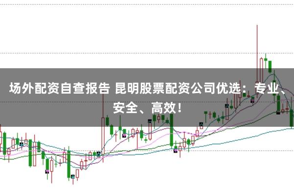 场外配资自查报告 昆明股票配资公司优选：专业、安全、高效！