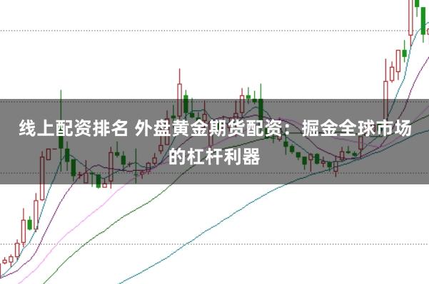 线上配资排名 外盘黄金期货配资：掘金全球市场的杠杆利器