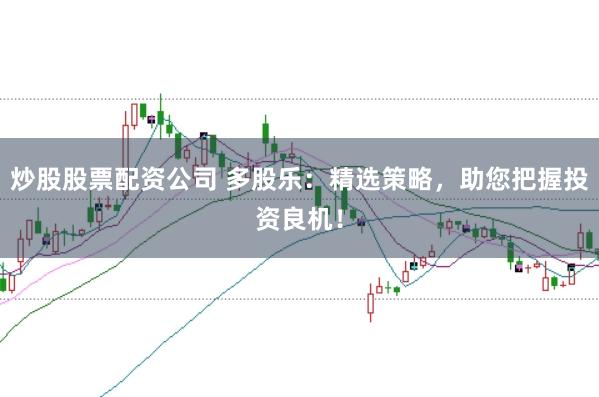 炒股股票配资公司 多股乐:精选策略,助您把握投资良机!