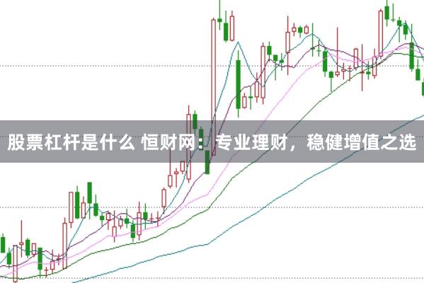 股票杠杆是什么 恒财网：专业理财，稳健增值之选