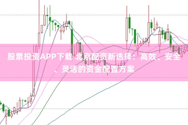 股票投资APP下载 北京配资新选择：高效、安全、灵活的资金配置方案