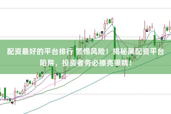 配资最好的平台排行 警惕风险！揭秘黑配资平台陷阱，投资者务必擦亮眼睛！
