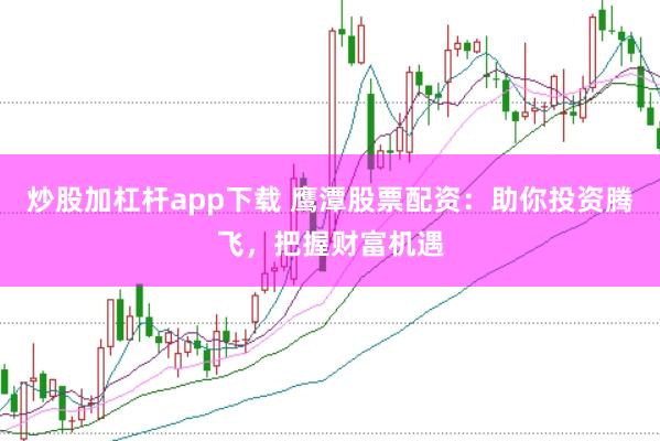 炒股加杠杆app下载 鹰潭股票配资：助你投资腾飞，把握财富机遇