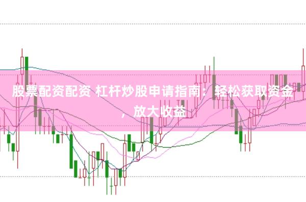 股票配资配资 杠杆炒股申请指南：轻松获取资金，放大收益