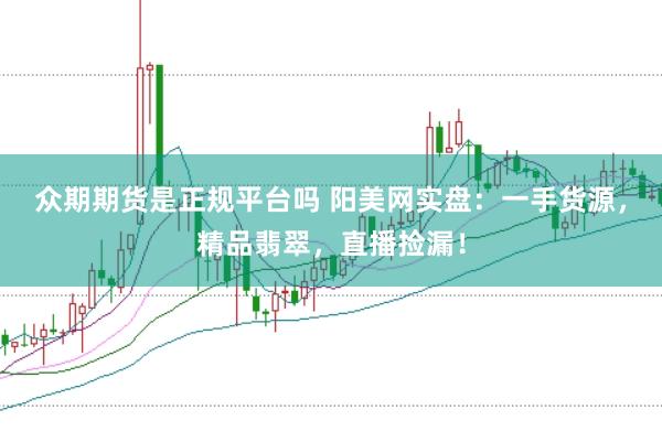 众期期货是正规平台吗 阳美网实盘：一手货源，精品翡翠，直播捡漏！